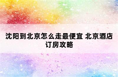 沈阳到北京怎么走最便宜 北京酒店订房攻略